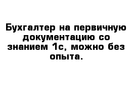 Бухгалтер на первичную документацию со знанием 1с, можно без опыта. 